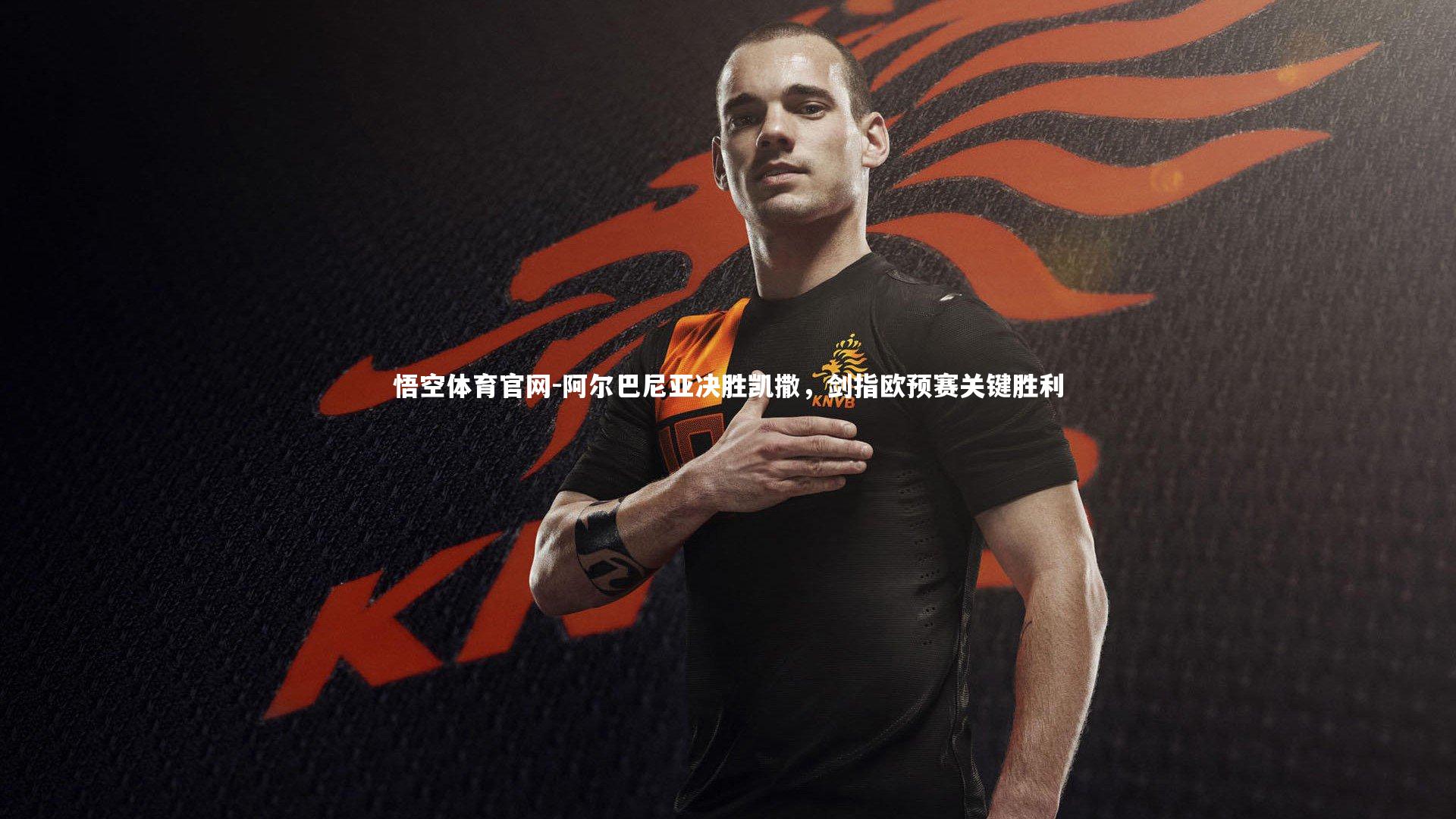 阿尔巴尼亚决胜凯撒，剑指欧预赛关键胜利