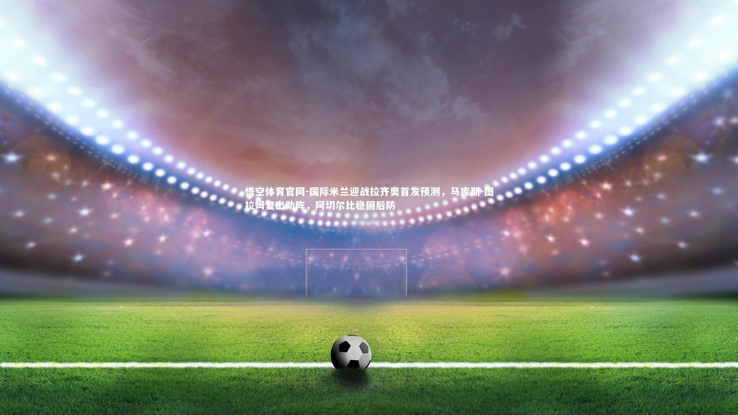 国际米兰迎战拉齐奥首发预测，马库斯-图拉姆复出助阵，阿切尔比稳固后防