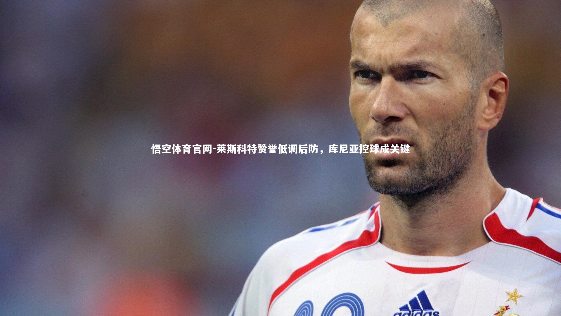 莱斯科特赞誉低调后防，库尼亚控球成关键