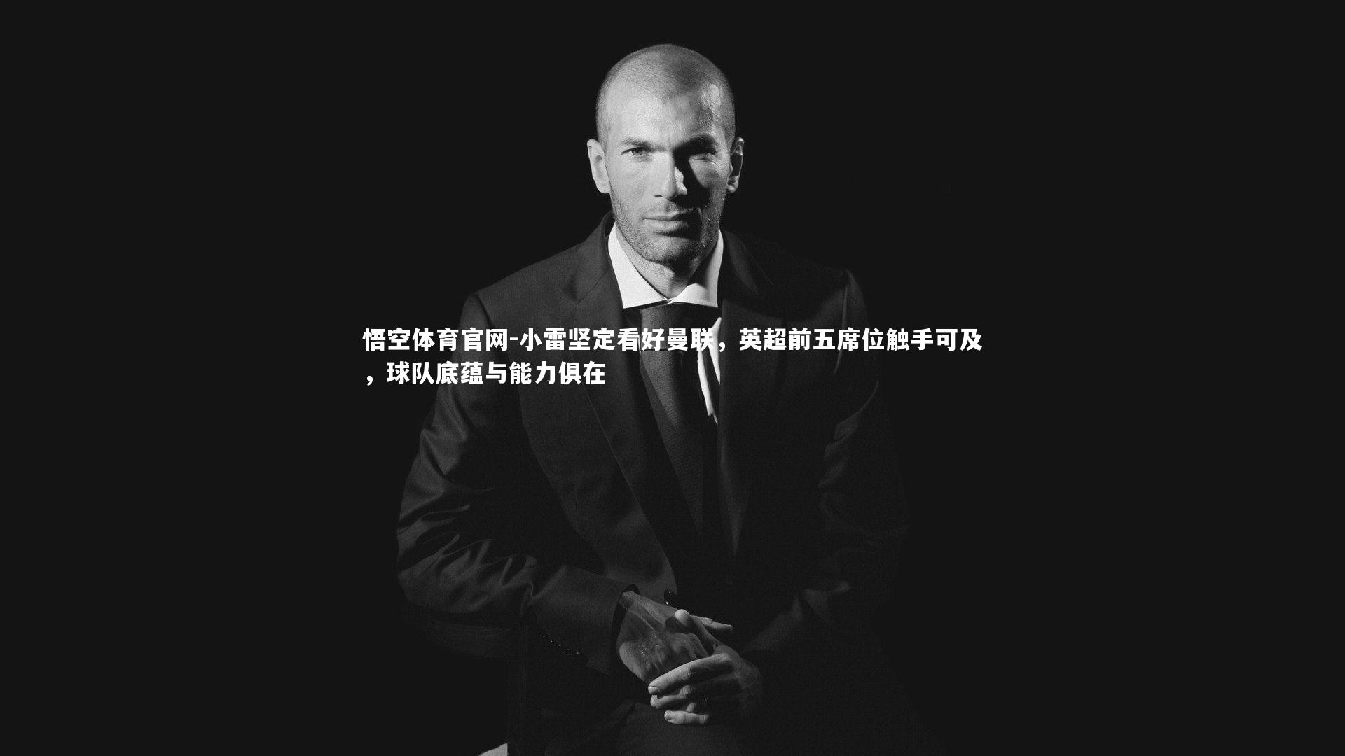 小雷坚定看好曼联，英超前五席位触手可及，球队底蕴与能力俱在