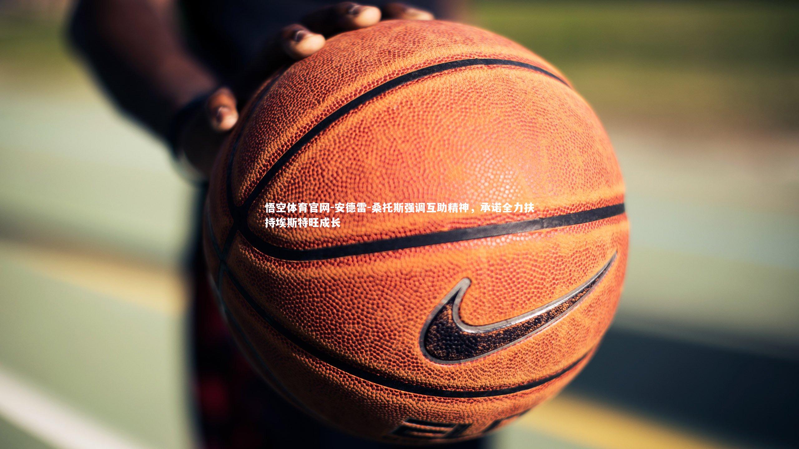 安德雷-桑托斯强调互助精神，承诺全力扶持埃斯特旺成长